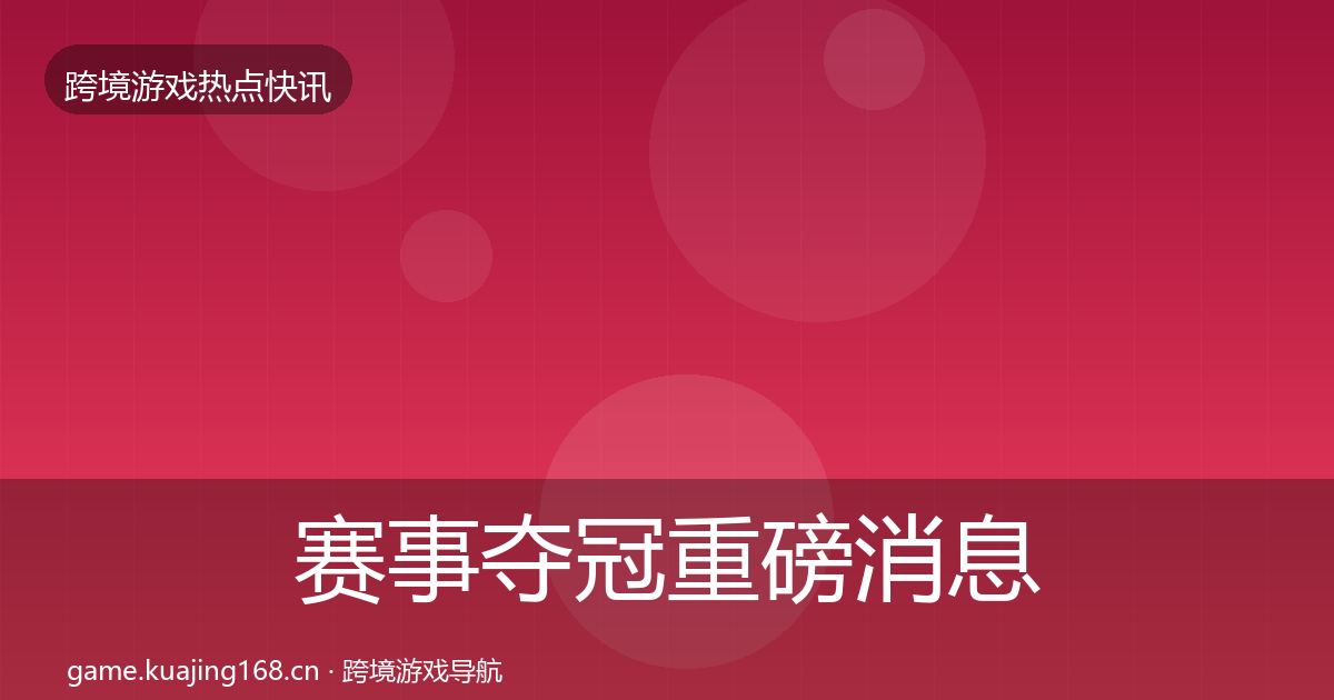 赛事夺冠重磅消息全指南：最新