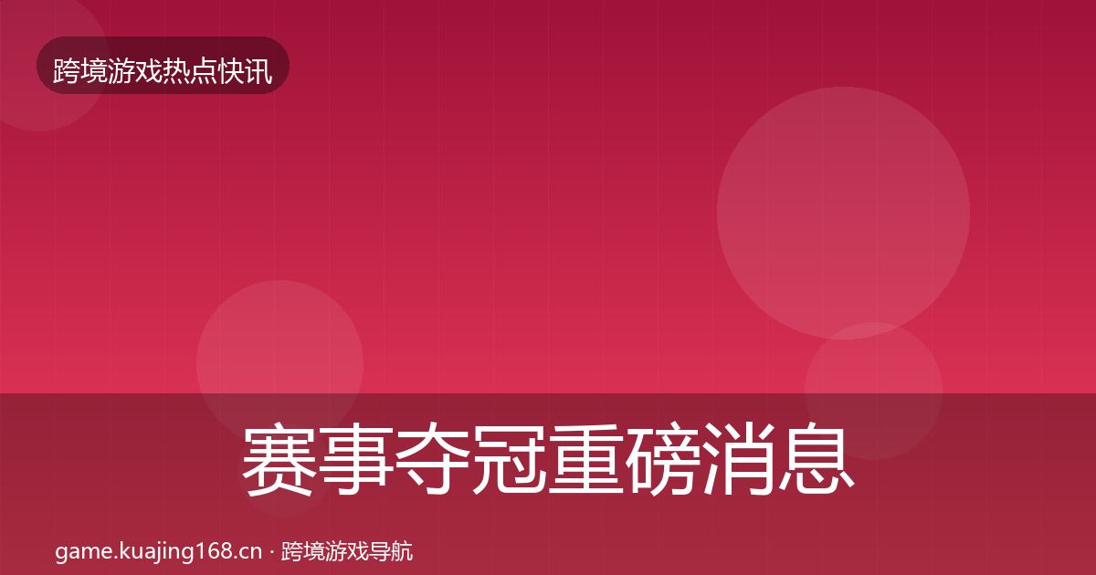 赛事夺冠重磅消息全指南:全面