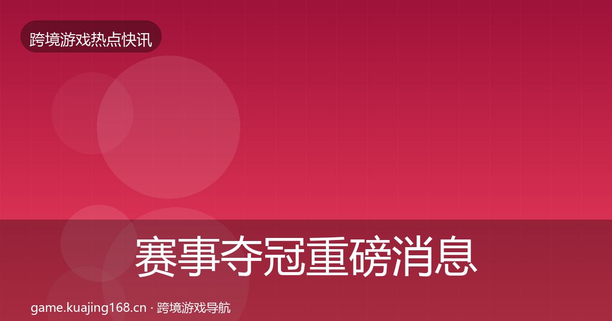 赛事夺冠重磅消息全指南：深度