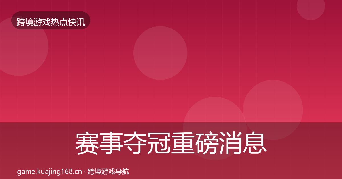 赛事夺冠重磅消息全指南：官方