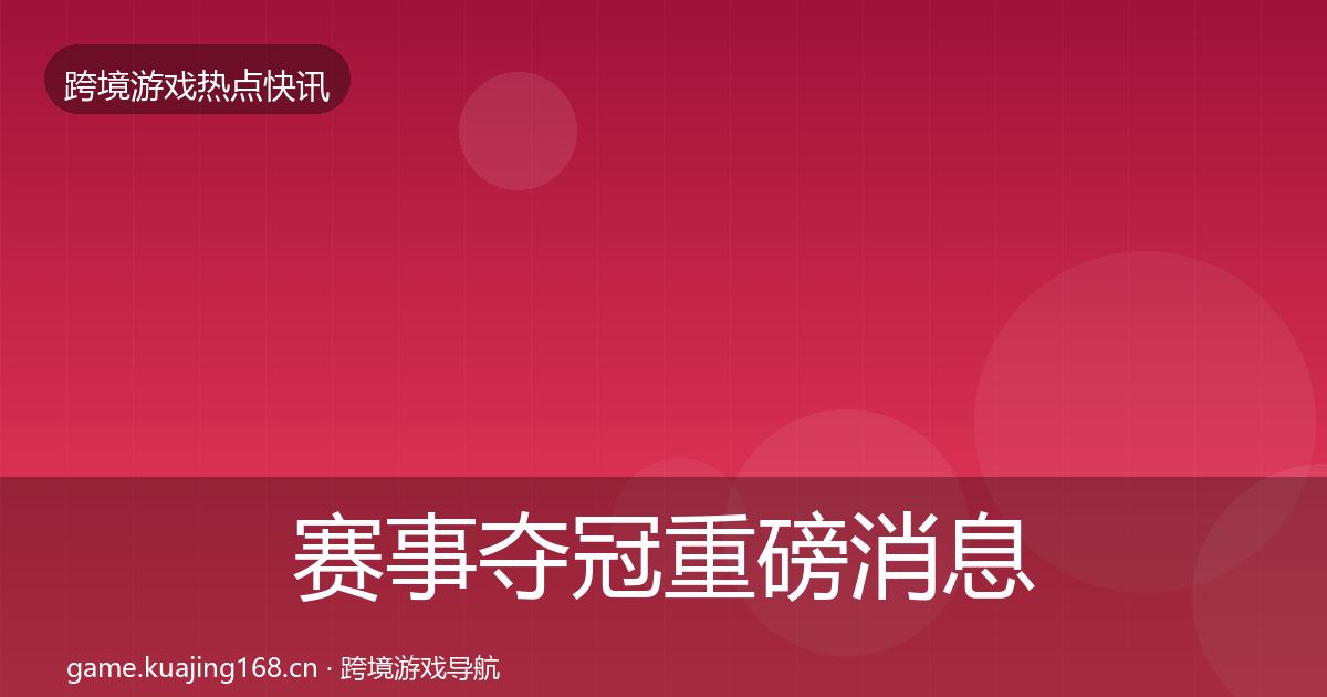 赛事夺冠重磅消息全指南：一线