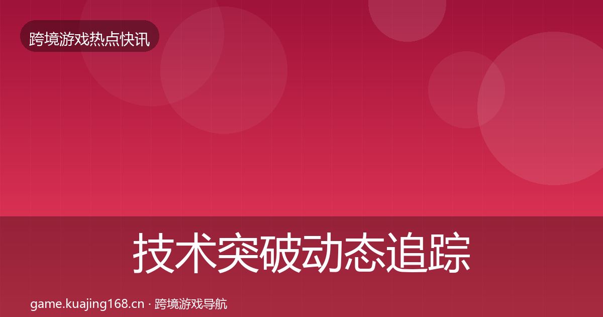 技术突破动态追踪全指南：官方