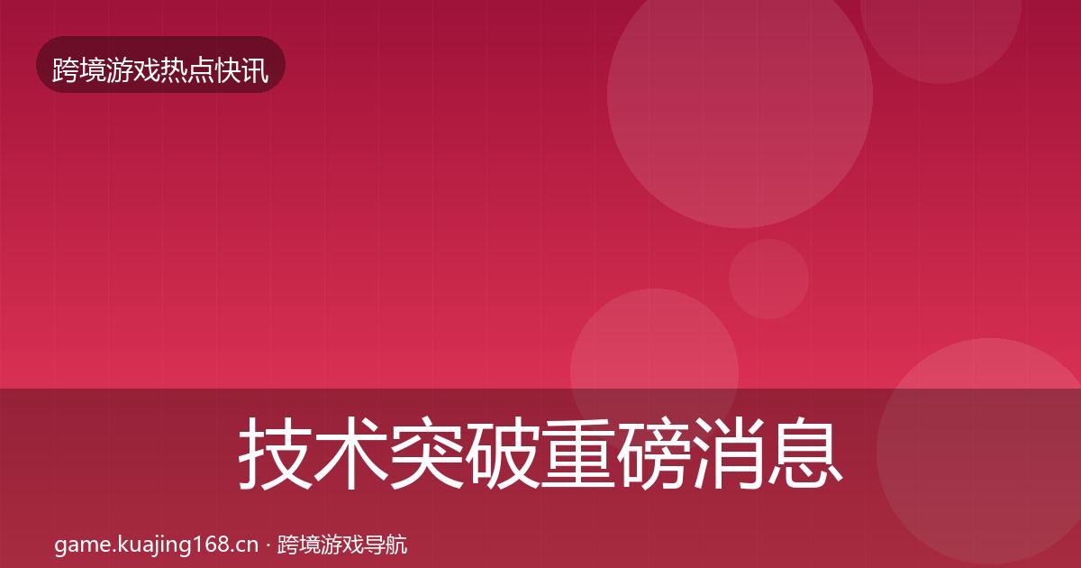 技术突破重磅消息全指南：官方