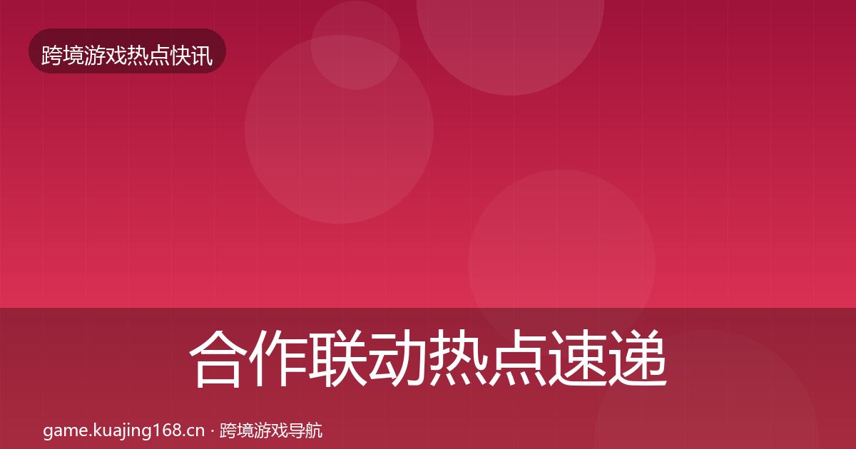 合作联动热点速递全指南：2027年