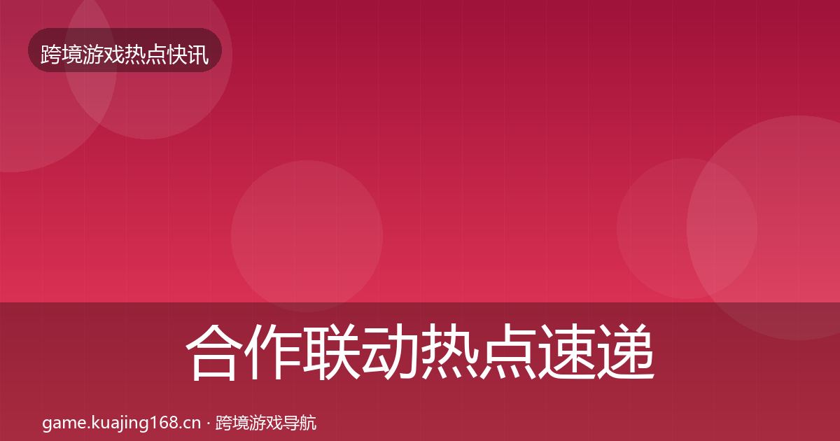 合作联动热点速递全指南：最新