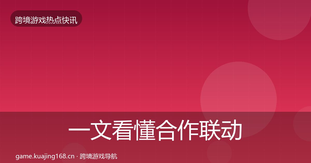 一文看懂合作联动热点速递｜全面