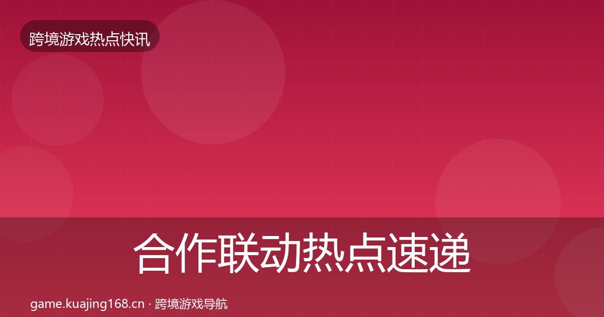 合作联动热点速递全指南：全面
