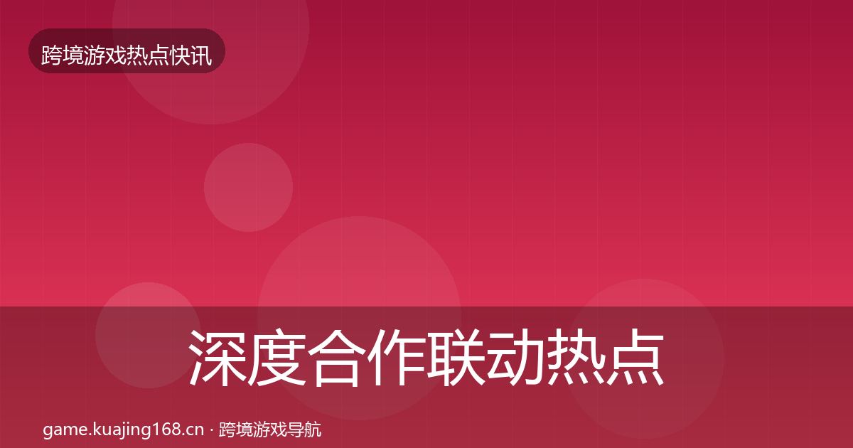 深度合作联动热点速递