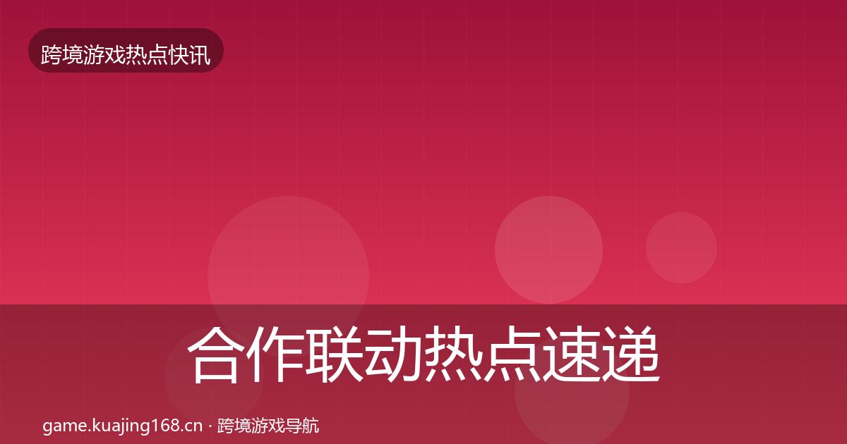 合作联动热点速递全指南：深度
