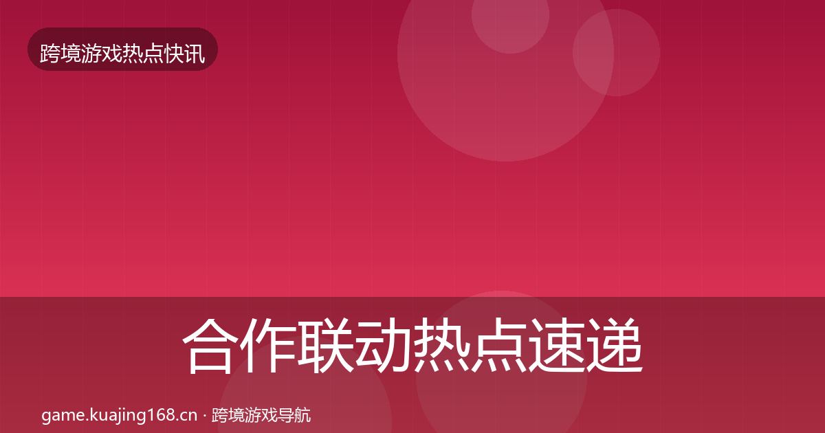 合作联动热点速递全指南:官方