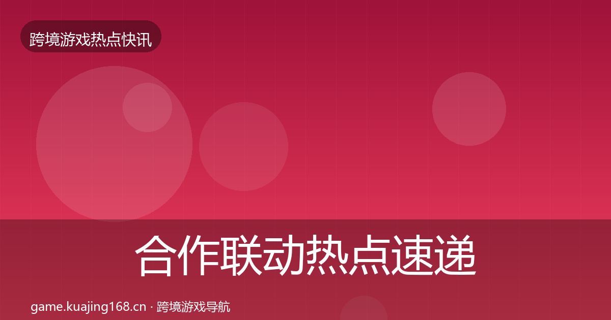 合作联动热点速递全指南：一线
