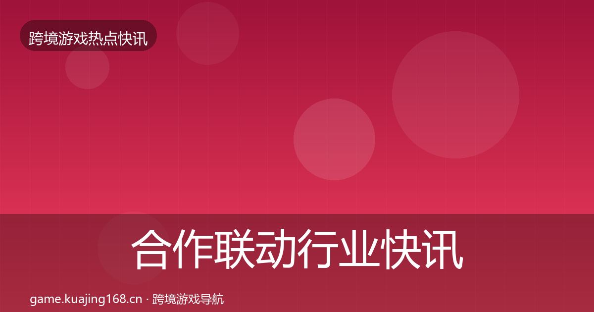 合作联动行业快讯全指南:最新