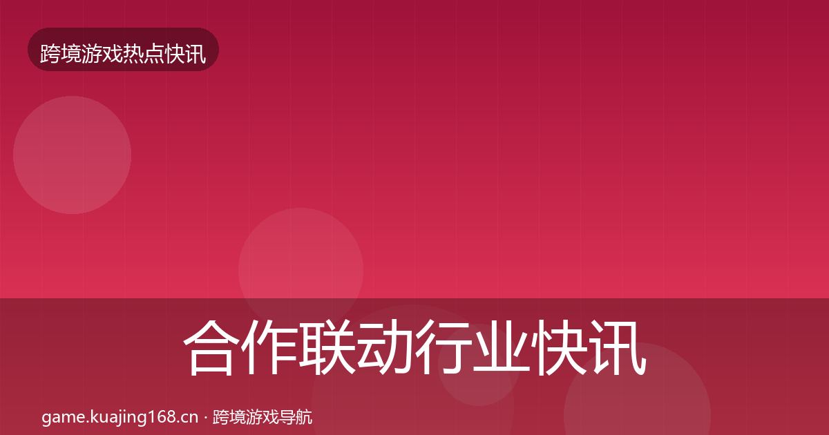 合作联动行业快讯全指南：官方