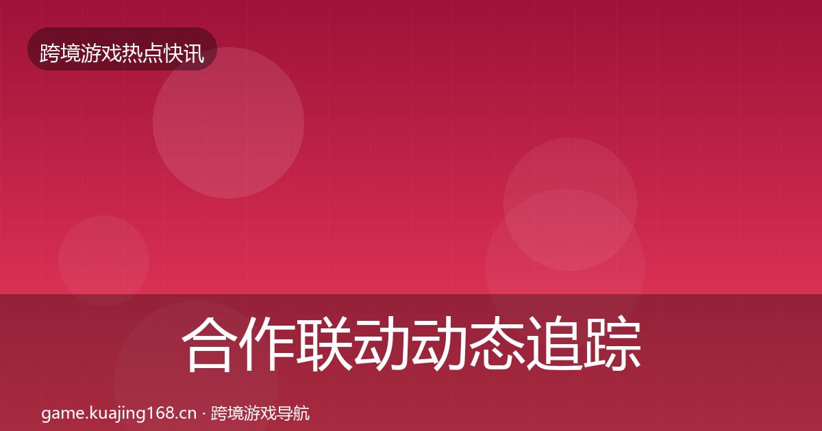合作联动动态追踪全指南：2026年