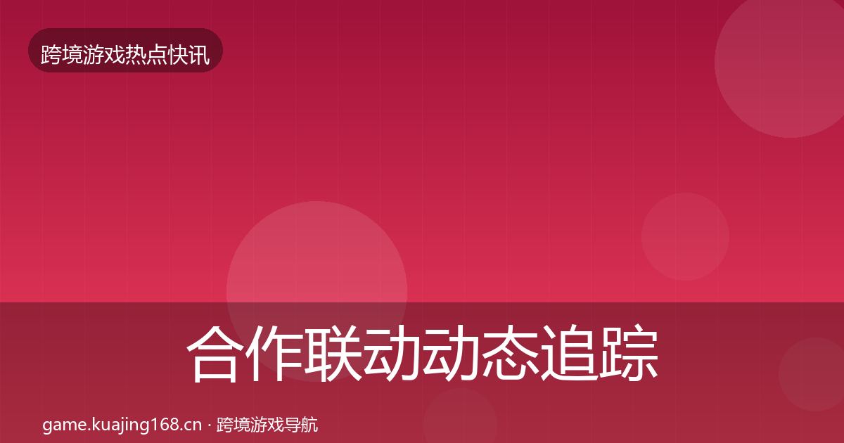 合作联动动态追踪全指南：2027年