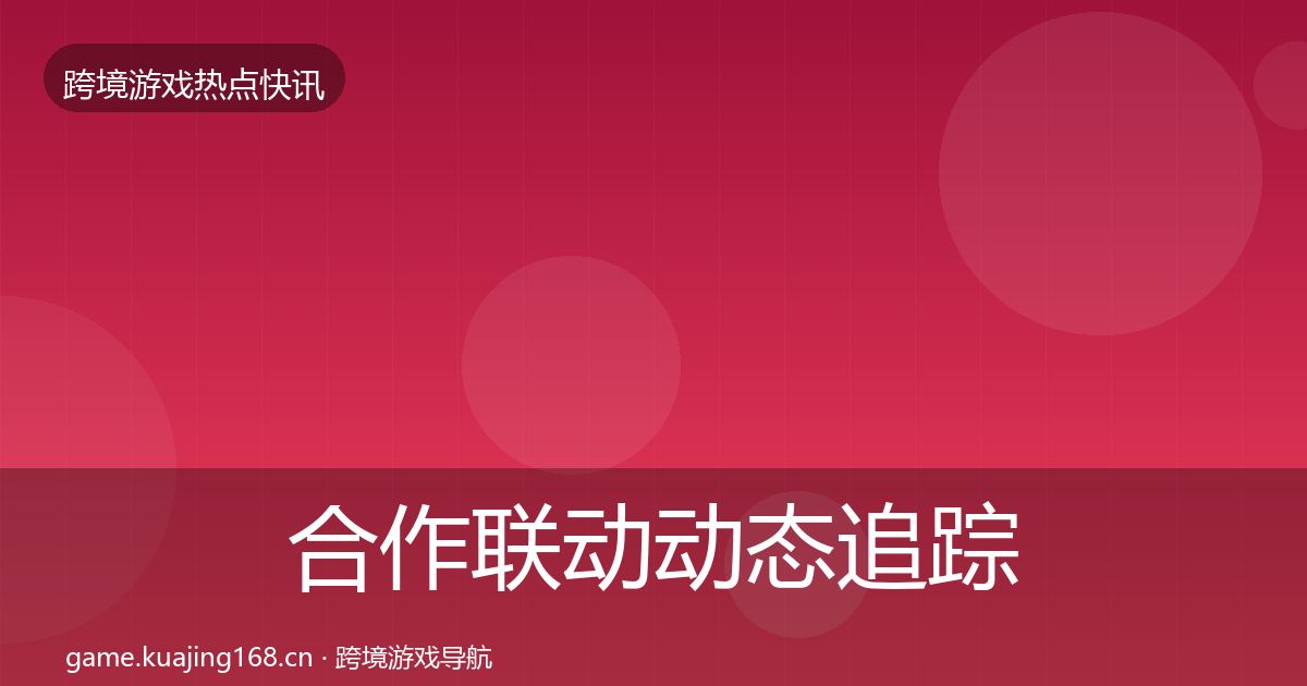 合作联动动态追踪全指南：全面