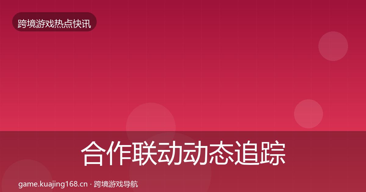 合作联动动态追踪全指南：深度