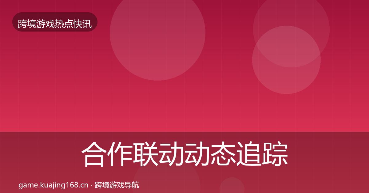 合作联动动态追踪全指南：实用