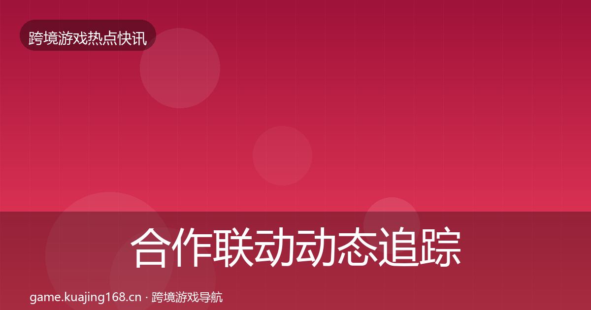 合作联动动态追踪全指南：官方