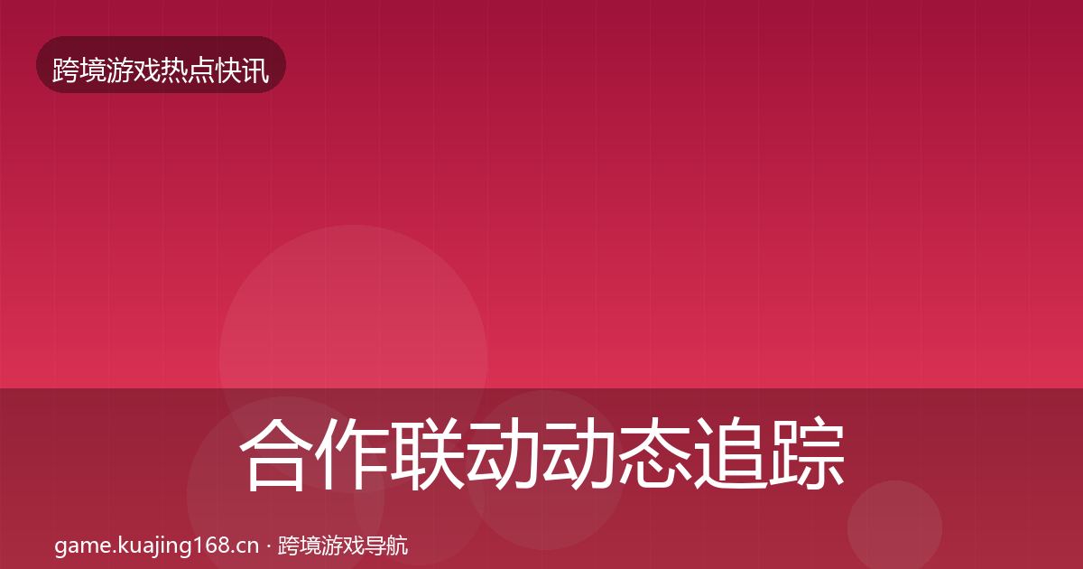 合作联动动态追踪全指南：一线