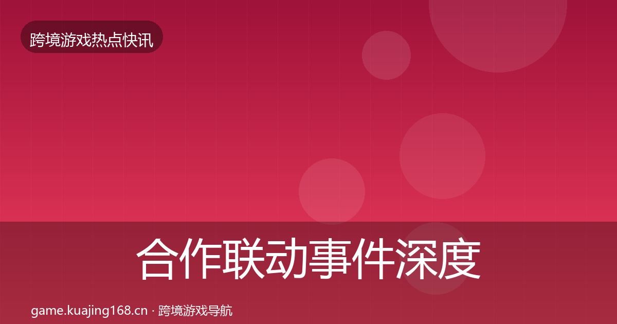 合作联动事件深度解读全指南：最新