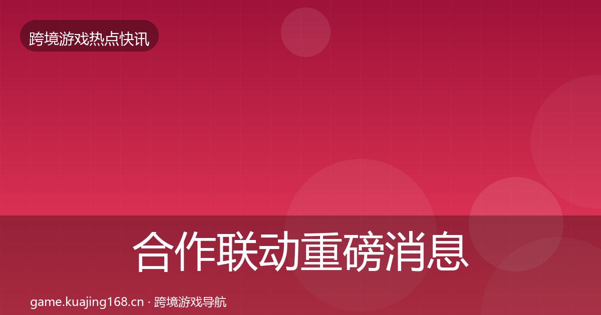 合作联动重磅消息全指南：2027年
