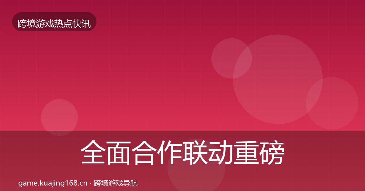 全面合作联动重磅消息