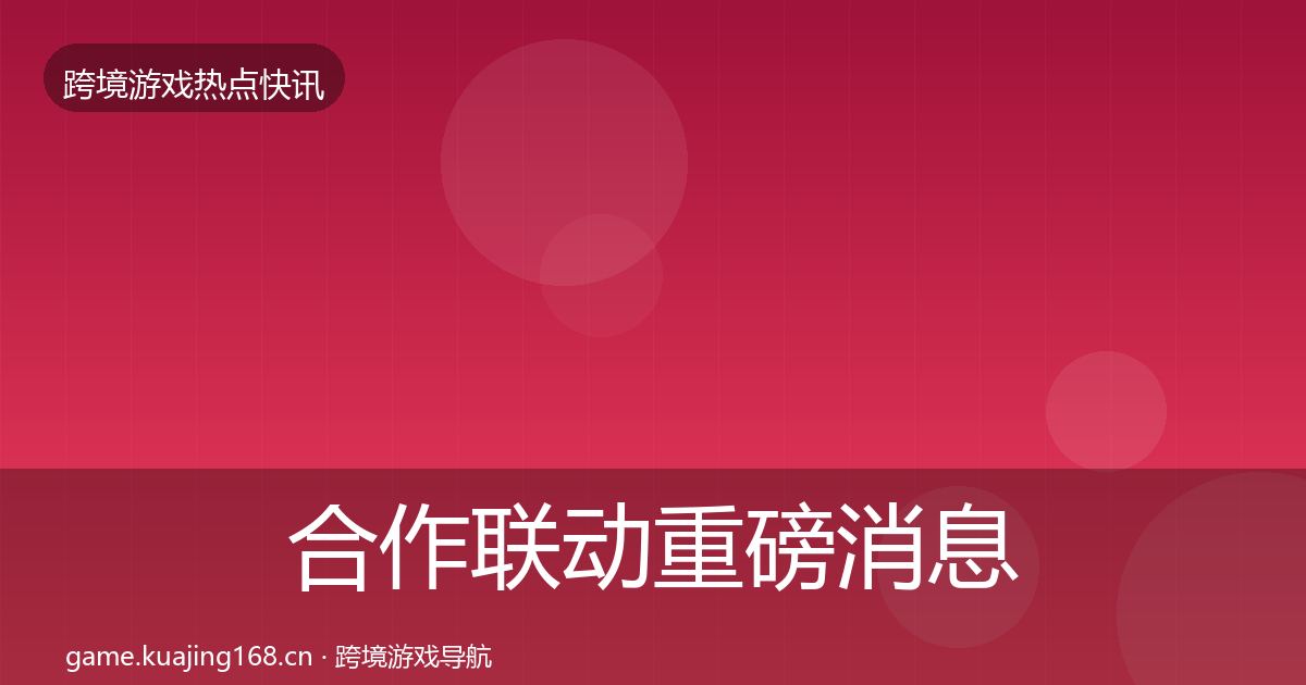 合作联动重磅消息全指南：全面