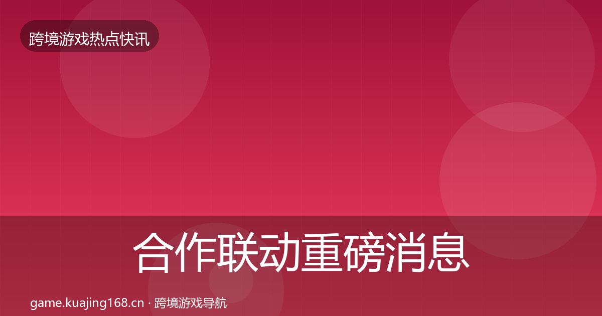 合作联动重磅消息全指南：深度