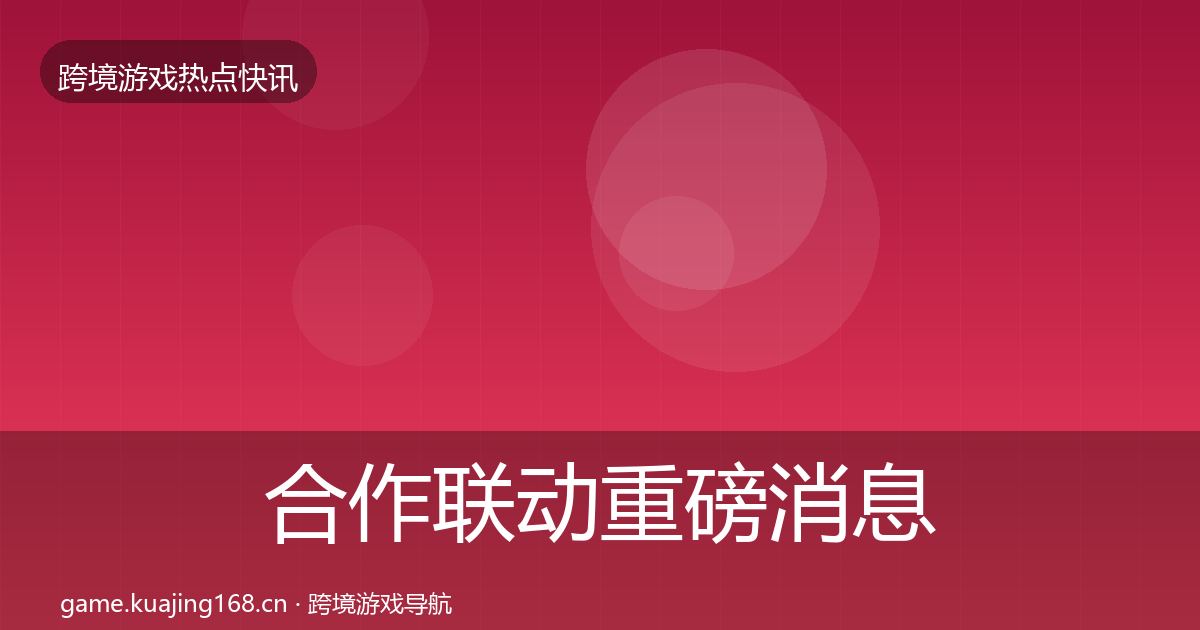 合作联动重磅消息全指南：实用