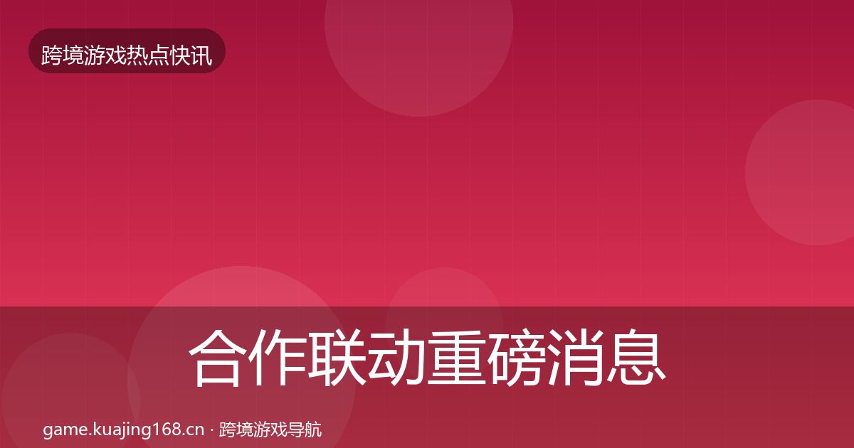 合作联动重磅消息全指南：官方