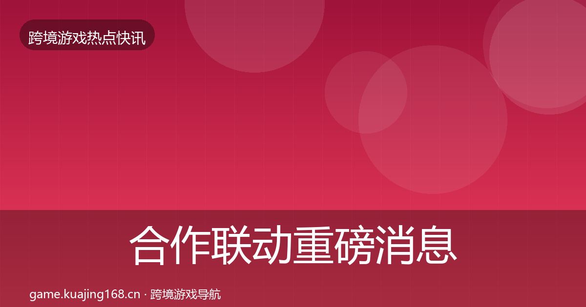 合作联动重磅消息全指南：一线