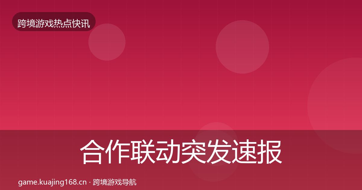 合作联动突发速报全指南：最新