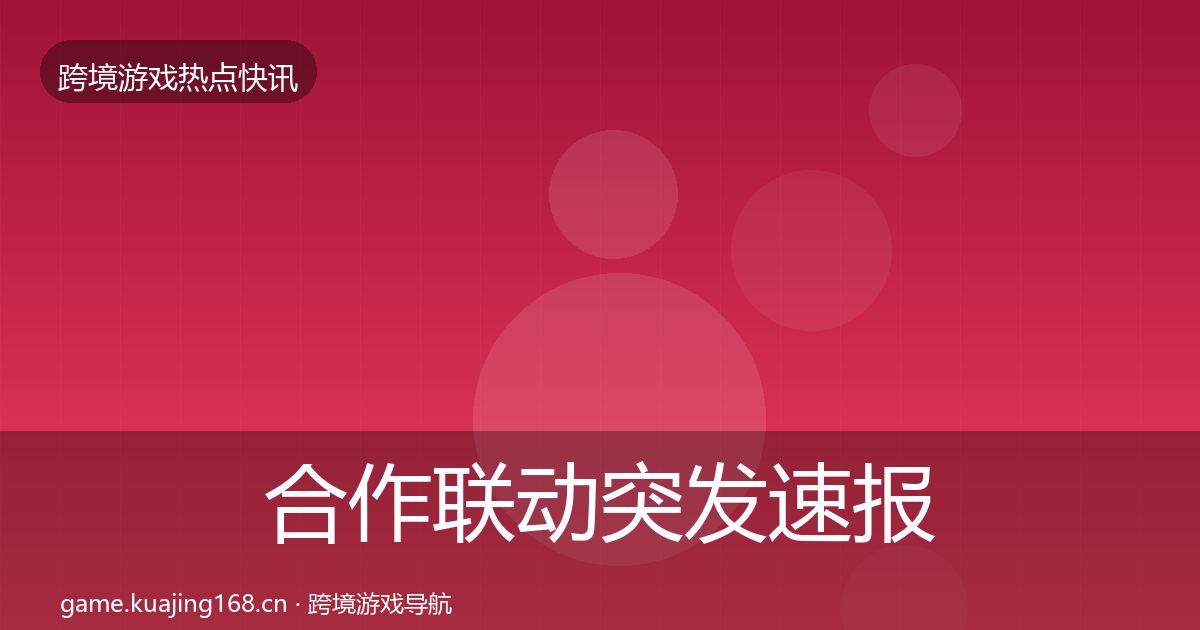 合作联动突发速报全指南：深度