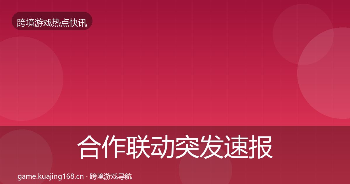 合作联动突发速报全指南：官方