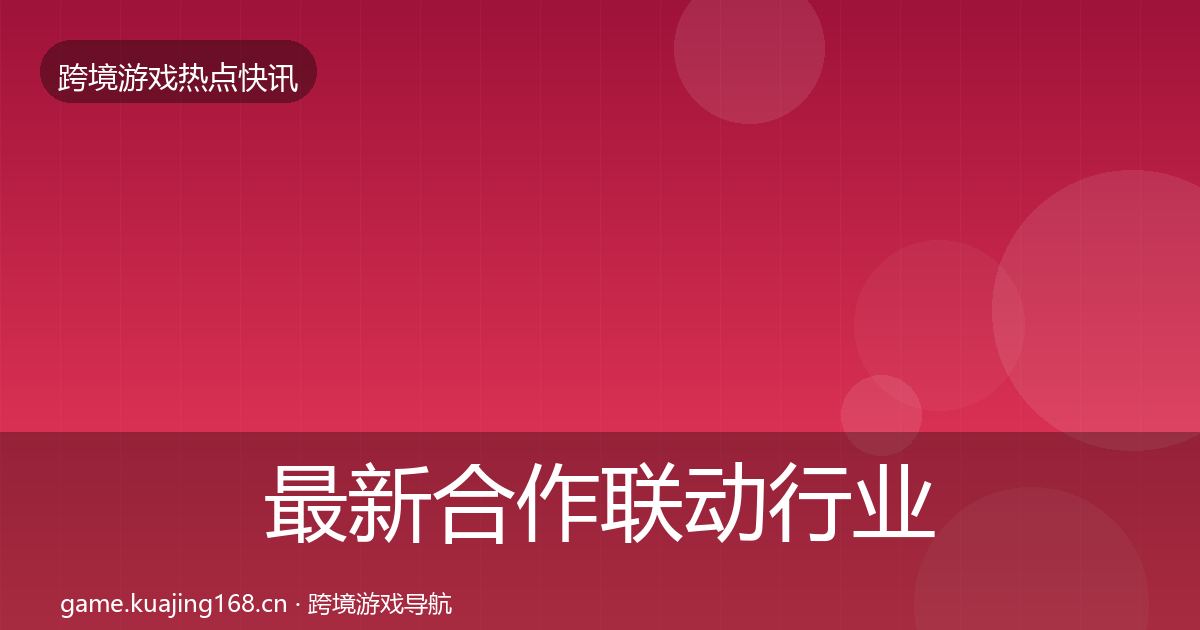 最新合作联动行业快报