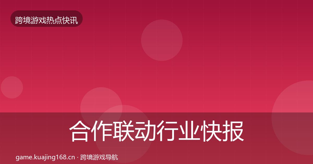 合作联动行业快报全指南：最新