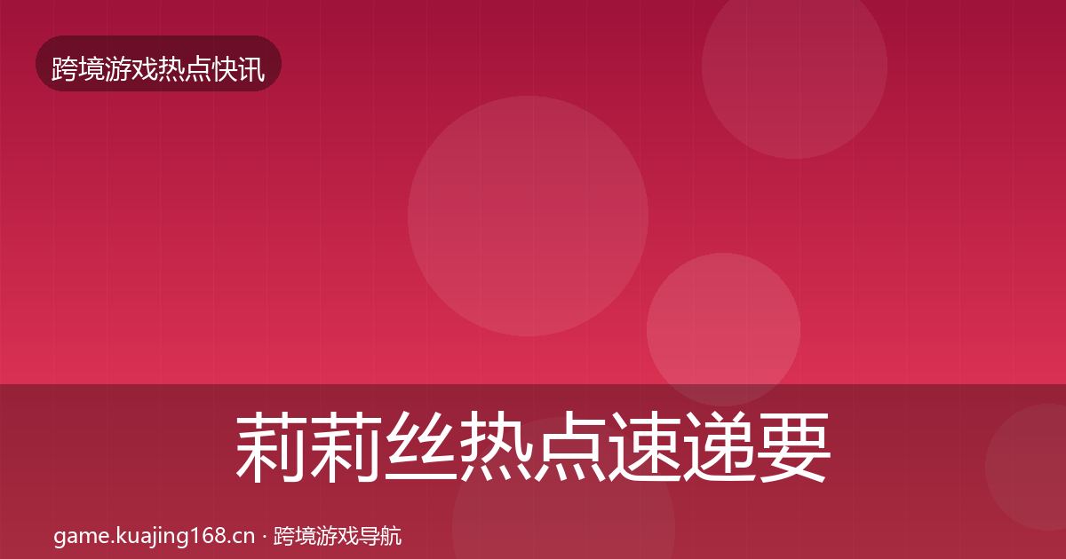 莉莉丝热点速递要点梳理·第1篇