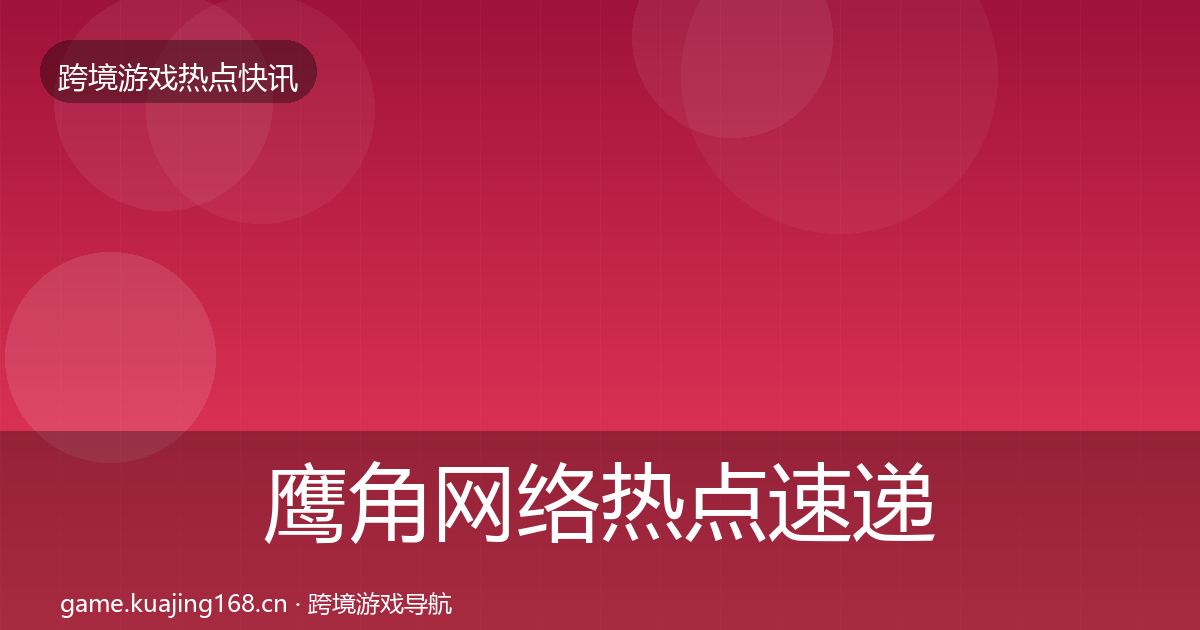 鹰角网络热点速递要点梳理·第2篇