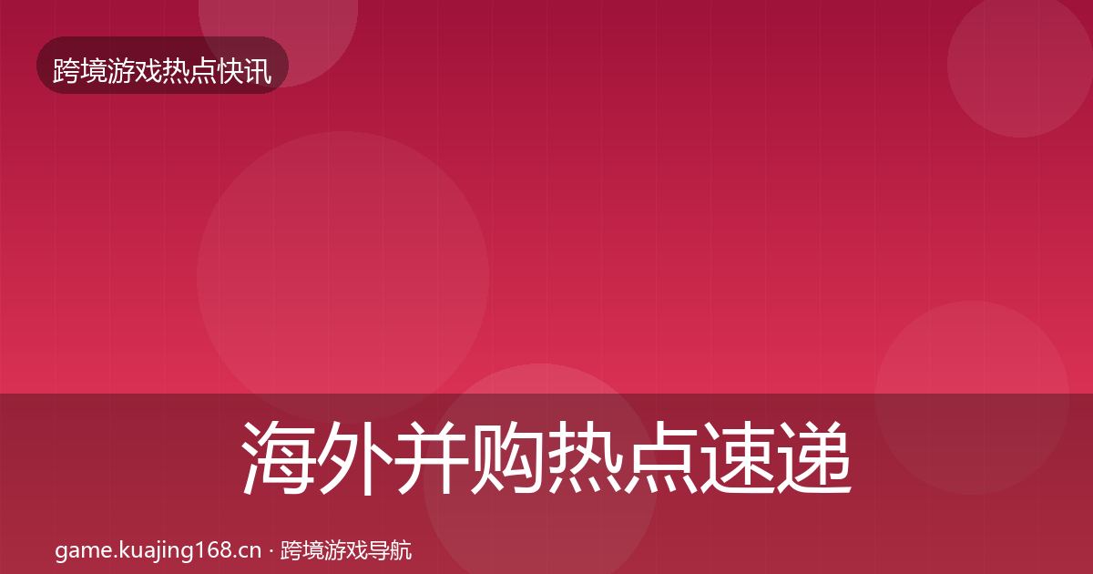 海外并购热点速递全攻略·第4篇