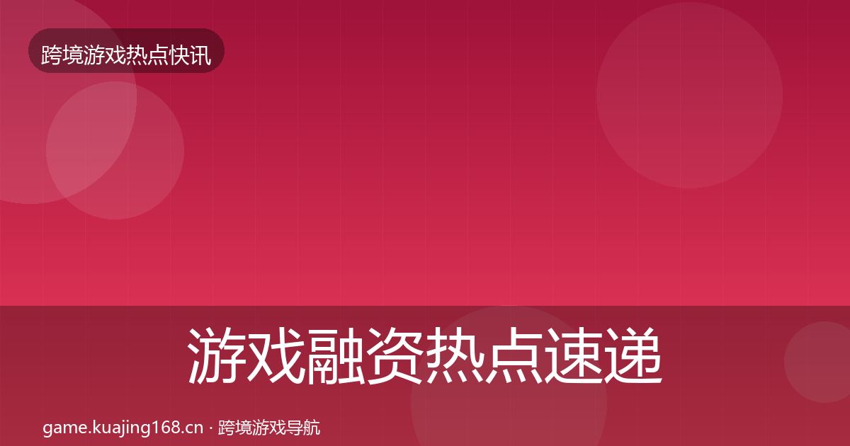 游戏融资热点速递实践指南·第4篇