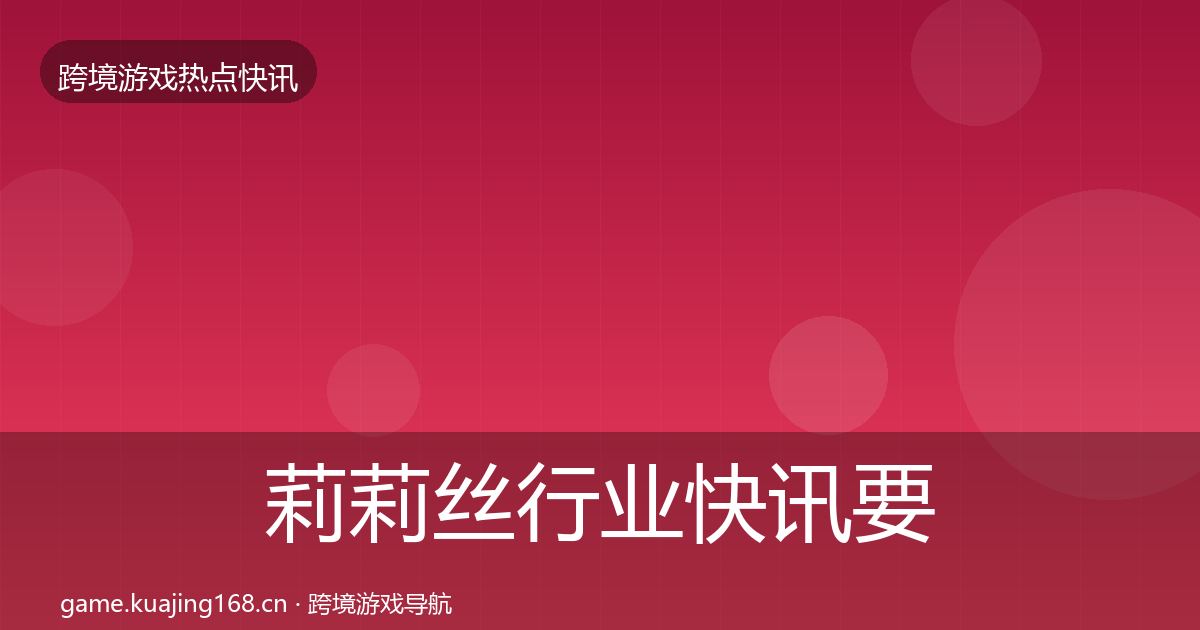 莉莉丝行业快讯要点梳理·第6篇