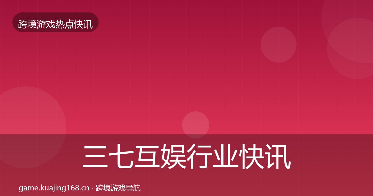 三七互娱行业快讯入门到进阶·第6篇