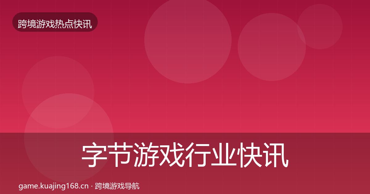 字节游戏行业快讯实践指南·第7篇