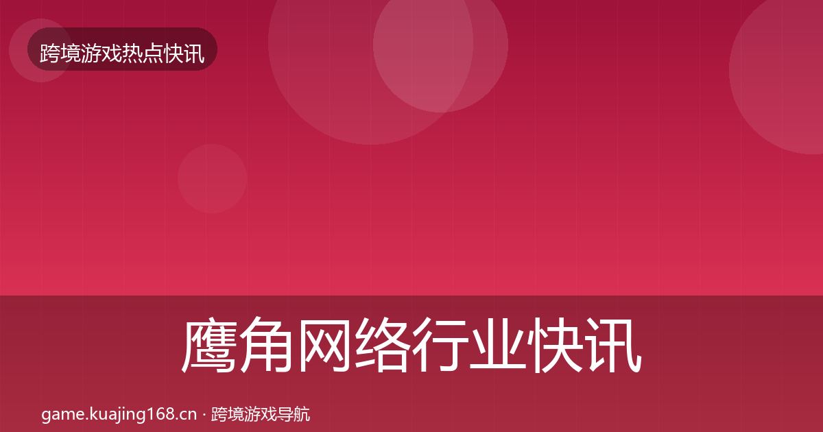 鹰角网络行业快讯要点梳理·第7篇