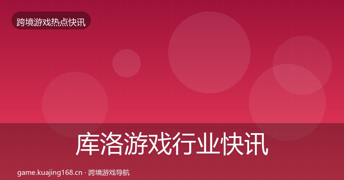 库洛游戏行业快讯入门到进阶·第7篇