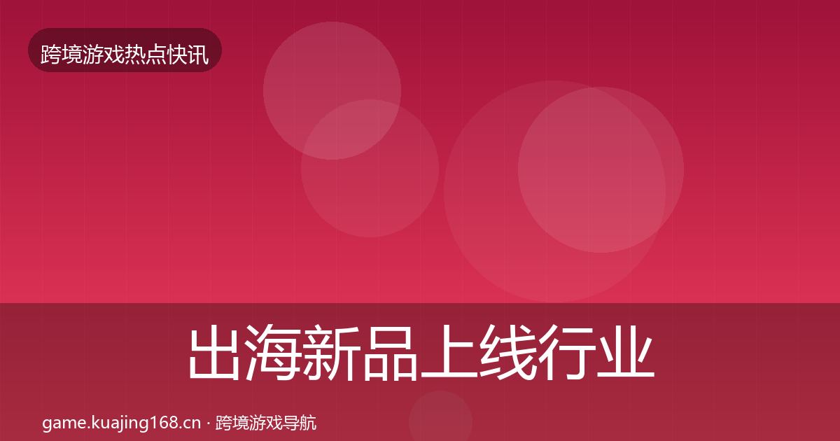 出海新品上线行业快讯入门到进阶·第8篇