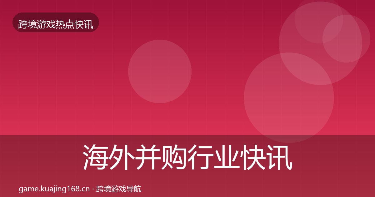 海外并购行业快讯全攻略·第9篇