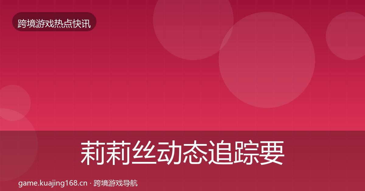 莉莉丝动态追踪要点梳理·第11篇