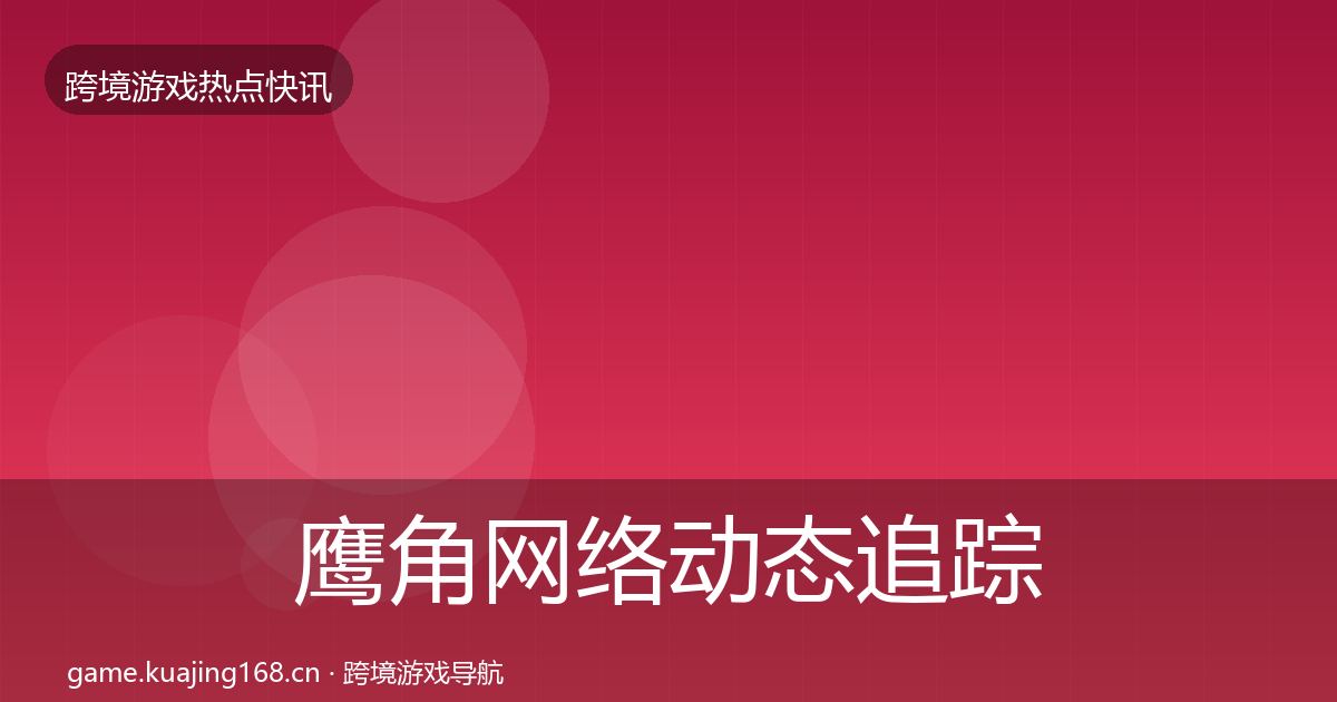 鹰角网络动态追踪要点梳理·第12篇